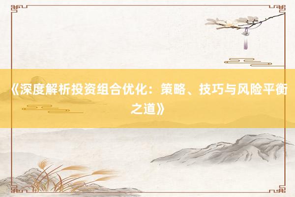 《深度解析投资组合优化：策略、技巧与风险平衡之道》