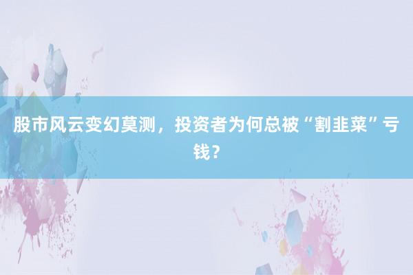 股市风云变幻莫测，投资者为何总被“割韭菜”亏钱？