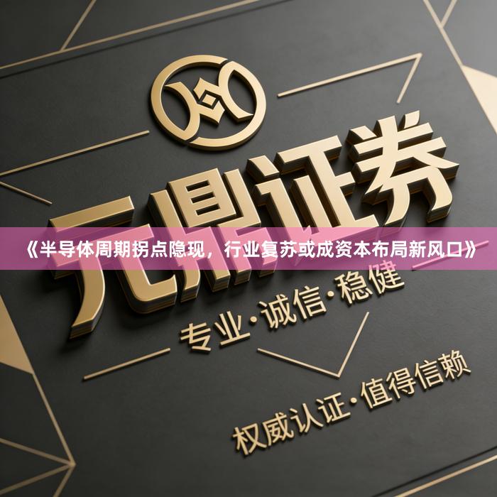 《半导体周期拐点隐现，行业复苏或成资本布局新风口》