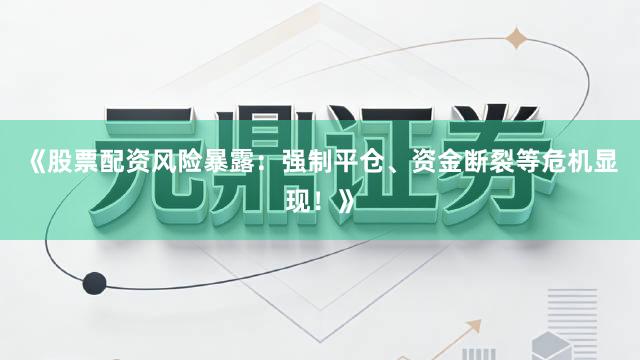《股票配资风险暴露：强制平仓、资金断裂等危机显现！》