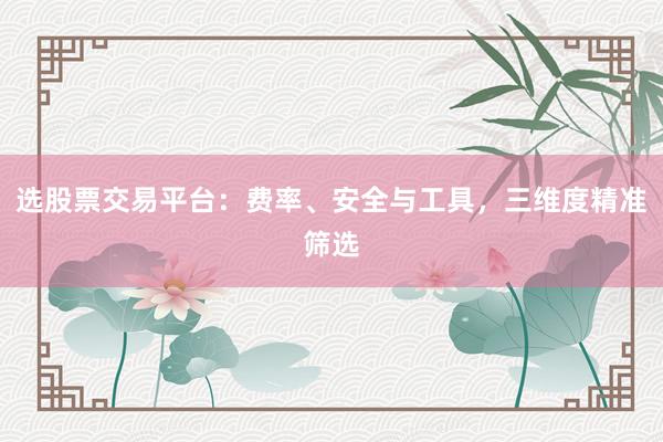 选股票交易平台：费率、安全与工具，三维度精准筛选