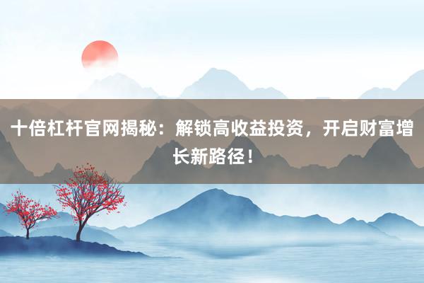 十倍杠杆官网揭秘：解锁高收益投资，开启财富增长新路径！