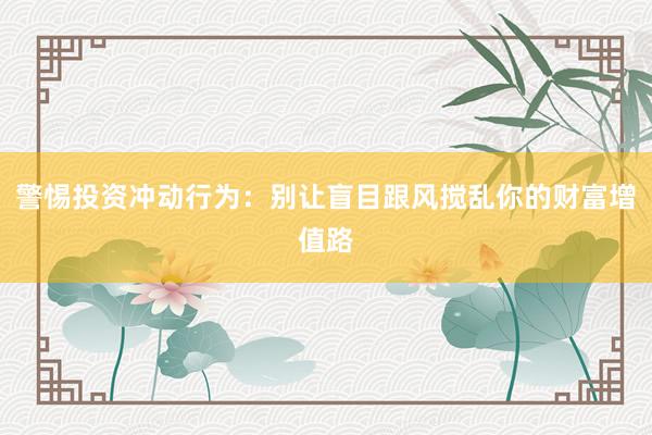 警惕投资冲动行为：别让盲目跟风搅乱你的财富增值路