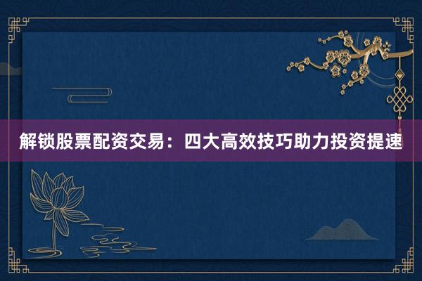 解锁股票配资交易：四大高效技巧助力投资提速