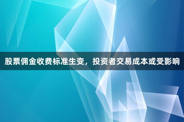 股票佣金收费标准生变，投资者交易成本或受影响