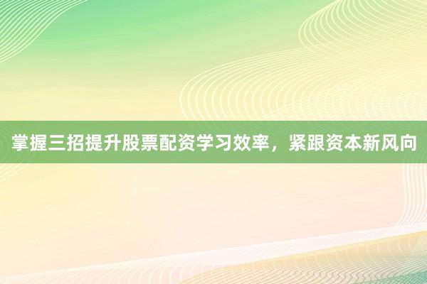 掌握三招提升股票配资学习效率，紧跟资本新风向