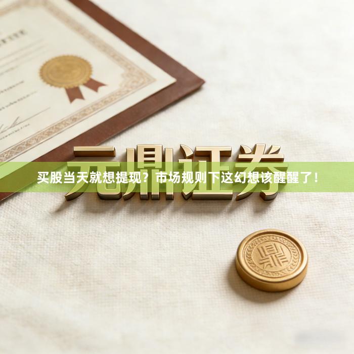 买股当天就想提现？市场规则下这幻想该醒醒了！