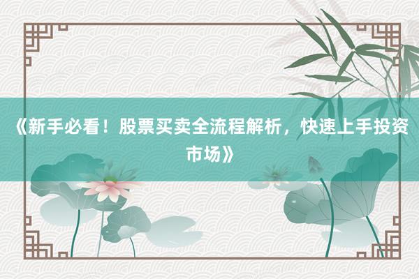 《新手必看！股票买卖全流程解析，快速上手投资市场》