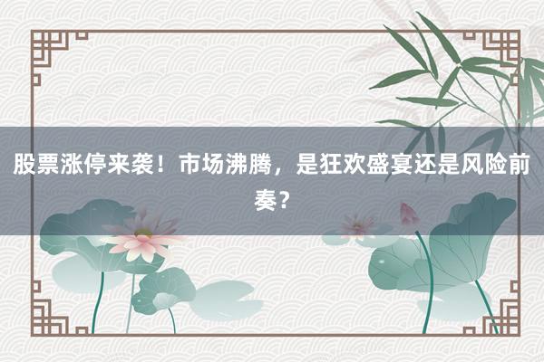 股票涨停来袭！市场沸腾，是狂欢盛宴还是风险前奏？