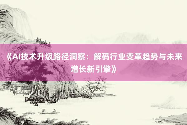 《AI技术升级路径洞察：解码行业变革趋势与未来增长新引擎》