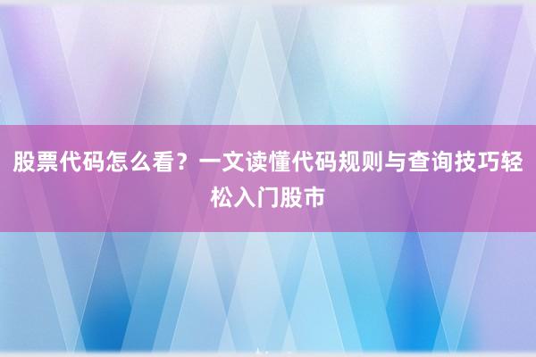 股票代码怎么看?一文读懂代码规则与查询技巧轻松入门股市