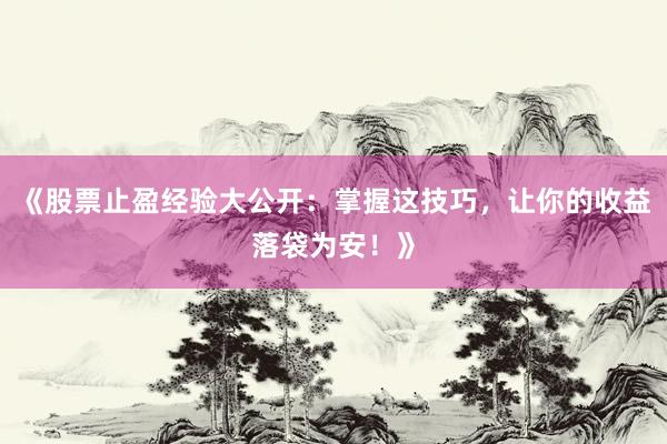 《股票止盈经验大公开：掌握这技巧，让你的收益落袋为安！》