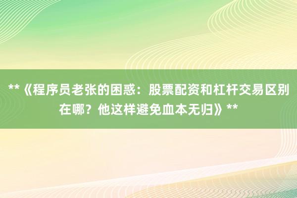 **《程序员老张的困惑：股票配资和杠杆交易区别在哪？他这样避免血本无归》**