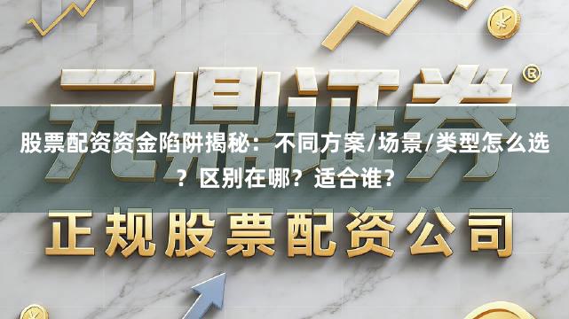 股票配资资金陷阱揭秘：不同方案/场景/类型怎么选？区别在哪？适合谁？