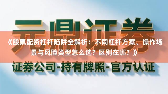 《股票配资杠杆陷阱全解析：不同杠杆方案、操作场景与风险类型怎么选？区别在哪？》