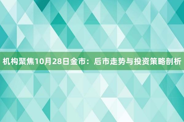 机构聚焦10月28日金市：后市走势与投资策略剖析
